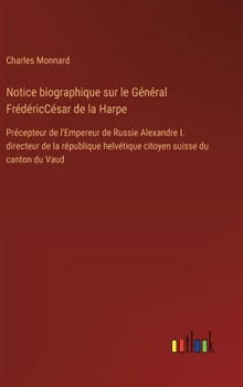 Hardcover Notice biographique sur le Général FrédéricCésar de la Harpe: Précepteur de l'Empereur de Russie Alexandre I. directeur de la république helvétique ci [French] Book