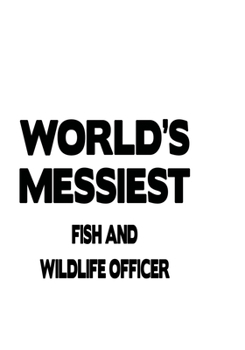 World's Messiest Fish And Wildlife Officer: Creative Fish And Wildlife Officer Notebook, Journal Gift, Diary, Doodle Gift or Notebook | 6 x 9 Compact Size- 109 Blank Lined Pages