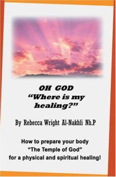 Oh God Where Is My Healing?: How to Prepare Your Body the Temple of God for a Physical and Spiritual Healing!