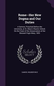 Hardcover Rome--Her New Dogma and Our Duties: A Sermon, Preached Before the University, at St. Mary's Church, Oxford, On the Feast of the Annunciation of the Bl Book