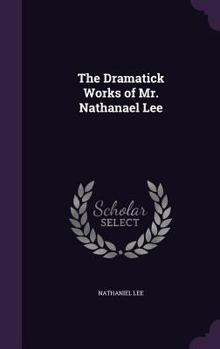 The Dramatick Works of Mr. Nathanael Lee