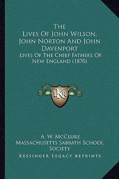 Paperback The Lives Of John Wilson, John Norton And John Davenport: Lives Of The Chief Fathers Of New England (1870) Book