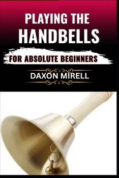 Paperback Playing the Handbells for Absolute Beginners: Your Complete Beginner's Handbook to Reading, Ringing, and Performing with Handbells Book