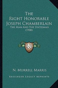The Right Honorable Joseph Chamberlain: The Man And The Statesman