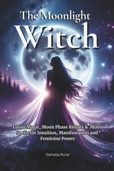The Moonlight Witch: Lunar Magic, Moon Phase Rituals & Moon Spells for Intuition, Manifestation & Feminine Power (The Modern Witch Spellbook Collection)