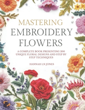 Mastering Embroidery Flowers: A complete book presenting 200 unique floral designs and step by step techniques