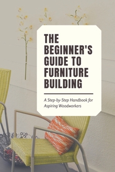 Paperback The Beginner's Guide to Furniture Building: A Step-by-Step Handbook for Aspiring Woodworkers Book
