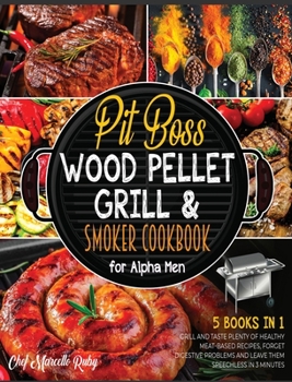 Pit Boss Wood Pellet Grill & Smoker Cookbook for Alpha Men [5 Books in 1]: Grill and Taste Plenty of Healthy Meat-Based Recipes, Forget Digestive Problems and Leave Them Speechless in 3 Minutes