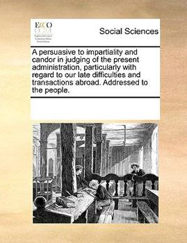 Paperback A persuasive to impartiality and candor in judging of the present administration, particularly with regard to our late difficulties and transactions a Book