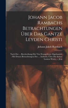 Hardcover Johann Jacob Rambachs Betrachtungen Über Das Gantze Leyden Christi: Nach Der ... Beschreibung Der Vier Evangelisten Abgehandelt: Mit Denen Betrachtung Book