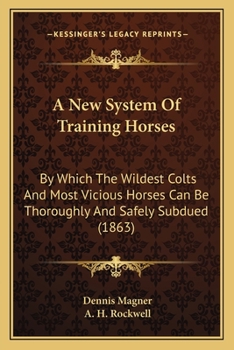 Paperback A New System Of Training Horses: By Which The Wildest Colts And Most Vicious Horses Can Be Thoroughly And Safely Subdued (1863) Book