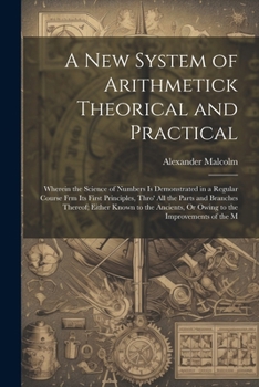 Paperback A New System of Arithmetick Theorical and Practical: Wherein the Science of Numbers Is Demonstrated in a Regular Course Frm Its First Principles, Thro Book