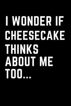 Paperback I Wonder if Cheescake Thinks about Me Too...: Funny Blank Journal for Cheescake Recipes, Note taking, Doodling, Diary (6 x 9 in) Makes a great gift fo Book
