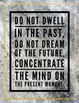 Do not dwell in the past, do not dream of the future, concetrate the mind on the present moment.: College Ruled Marble Design 100 Pages Large Size 8.5" X 11" Inches Matte Notebook