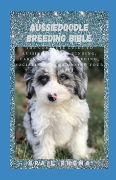 Paperback Aussiedoodle Breeding Bible: The Complete Guide to Aussiedoodles & Finding, Caring, Training, Feeding, Socializing, and Making Your Dog Happy Book