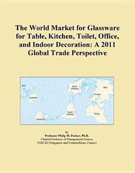 Unknown Binding The World Market for Glassware for Table, Kitchen, Toilet, Office, and Indoor Decoration: A 2011 Global Trade Perspective Book