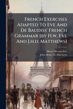 French Exercises Adapted To Eve And De Baudiss' French Grammar [by H.w. Eve And J.h.d. Matthews]....