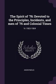 The Spirit of '76: Devoted to the Principles, Incidents, and men of '76 and Colonial Times: Yr.1903-1904