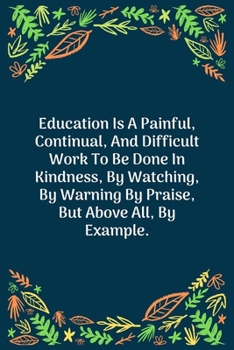 Paperback Education Is A Painful, Continual, And Difficult Work To Be Done In Kindness, By Watching, By Warning By Praise, But Above All, By Example: 100 Pages Book