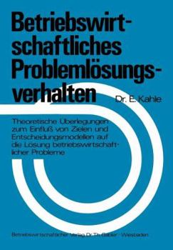 Betriebswirtschaftliches Problemlosungsverhalten: Theoretische Uberlegungen Zum Einfluss Von Zielen Und Entscheidungsmodellen Auf Die Losung Betriebswirtschaftlicher Probleme