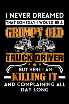 I never dreamed that someday I would be a grumpy old truck driver but here I am killing it and complaining all day long: Funny Men Grumpy Old Truck ... Blank Lined Ruled 6x9 100 Pages