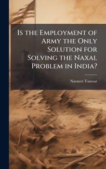 Hardcover Is the Employment of Army the Only Solution for Solving the Naxal Problem in India? Book