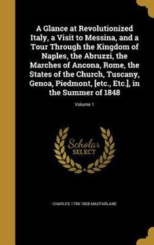 Hardcover A Glance at Revolutionized Italy, a Visit to Messina, and a Tour Through the Kingdom of Naples, the Abruzzi, the Marches of Ancona, Rome, the States o Book