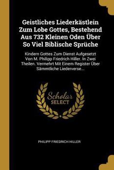Geistliches Liederkästlein Zum Lobe Gottes, Bestehend Aus 732 Kleinen Oden Über So Viel Biblische Sprüche: Kindern Gottes Zum Dienst Aufgesetzt Von M. ... Sämmtliche Liederverse...