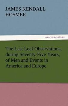 The Last Leaf: Observations, during Seventy-Five Years, of Men and Events in America and Europe