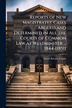 Reports of New Magistrates' Cases Argued and Determined in All the Courts of Common Law at Westminster ... 1844-[1851]