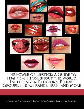 The Power of Lipstick : A Guide to Feminism Throughout the World, Including in Religions, Ethnic Groups, India, France, Iran, and More