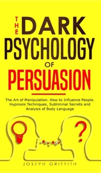 Hardcover The Dark Psychology of Persuasion: The Art of Manipulation. How to Influence People. Hypnosis Techniques, Subliminal Secrets and Analysis of Body Lang Book