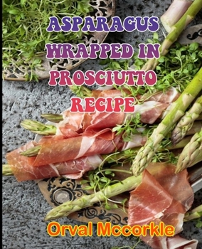 ASPARAGUS WRAPPED IN PROSCIUTTO RECIPE: 150 recipe Delicious and Easy The Ultimate Practical Guide Easy bakes Recipes From Around The World asparagus wrapped in prosciutto cookbook