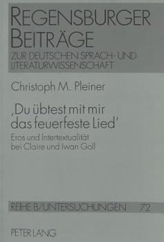 Hardcover 'Du Uebtest Mit Mir Das Feuerfeste Lied': Eros Und Intertextualitaet Bei Claire Und Iwan Goll [German] Book