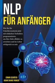 NLP für Anfänger: Wie Sie Ihr Unterbewusstsein jetzt mit einfachen Techniken programmieren, um Ihre Ziele effektiv zu erreichen und im L