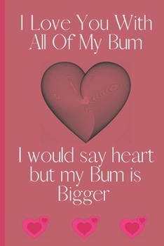 I Love You With All Of My Bum I Would Say Heart But My Bum is Bigger: Sexy Funny Romantic witty Valentine's Day, Birthday, Anniversary  Gift Lined notebook Journal for him her boyfriend Girlfriend