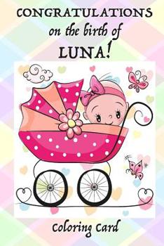 Paperback CONGRATULATIONS on the birth of LUNA! (Coloring Card): (Personalized Card/Gift) Personal Inspirational Messages & Quotes, Adult Coloring! Book
