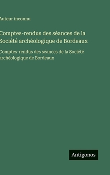 Comptes-rendus des séances de la Société archéologique de Bordeaux: Comptes-rendus des séances de la Société archéologique de Bordeaux (French Edition)