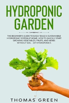 Paperback Hydroponic Garden: The Beginner's Guide to Easily Build a Sustainable Hydroponic System at Home. How to Quickly Start Growing Vegetables, Book