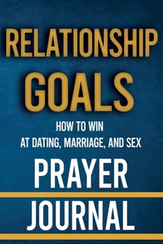 Relationship Goals Prayer Journal: How to Win at Dating, Marriage, and Sex