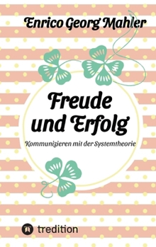 Freude und Erfolg: Kommunizieren mit der Systemtheorie (German Edition)