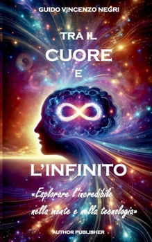 Tra il Cuore e L'Infinito: Esplorare l'incredibile nella mente e nella tecnologia (Italian Edition)