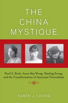 The China Mystique: Pearl S. Buck, Anna May Wong, Mayling Soong, and the Transformation of American Orientalism