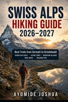 SWISS ALPS HIKING GUIDE 2026–2027: Best Trails from Zermatt to Grindelwald | Scenic Day Hikes, Alpine Lakes, Mountain Villages, Trail Maps & Practical Walking Tips