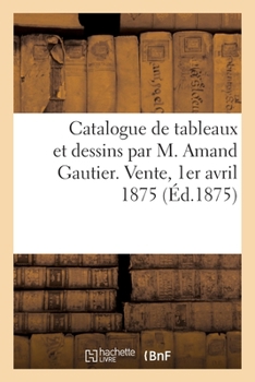 Paperback Catalogue de Tableaux Et Dessins Par M. Amand Gautier. Vente, 1er Avril 1875 [French] Book