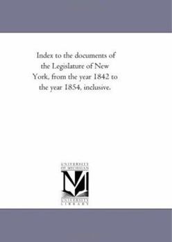 Index to the documents of the Legislature of New York, from the year 1842 to the year 1854, inclusive.