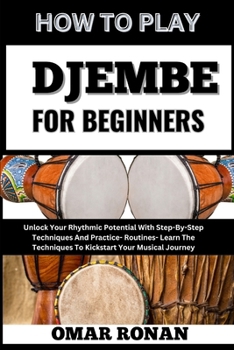HOW TO PLAY DJEMBE FOR BEGINNERS: Unlock Your Rhythmic Potential With Step-By-Step Techniques And Practice- Routines- Learn The Techniques To Kickstart Your Musical Journey