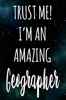 Trust Me! I'm An Amazing Geographer: The perfect gift for the professional in your life - Funny 119 page lined journal!
