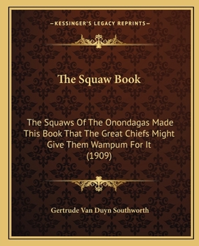 Paperback The Squaw Book: The Squaws Of The Onondagas Made This Book That The Great Chiefs Might Give Them Wampum For It (1909) Book