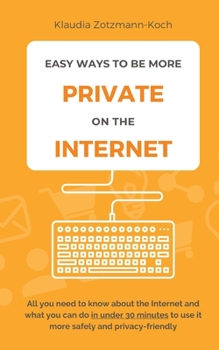 Paperback Easy Ways to Be More Private on the Internet: All you need to know about the Internet and what you can do in under 30 minutes to use it more safely an Book